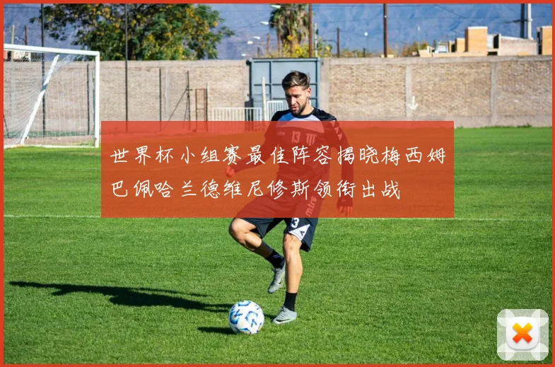 世界杯小组赛最佳阵容揭晓梅西姆巴佩哈兰德维尼修斯领衔出战