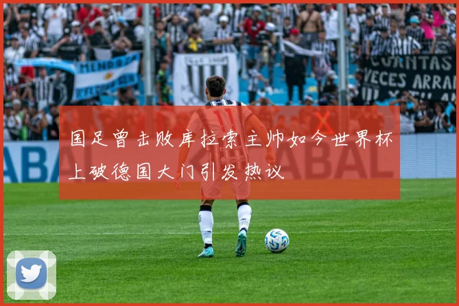 国足曾击败库拉索主帅如今世界杯上破德国大门引发热议