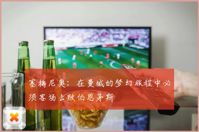 塞梅尼奥：在曼城的梦幻旅程中必须客场击败伯恩茅斯
