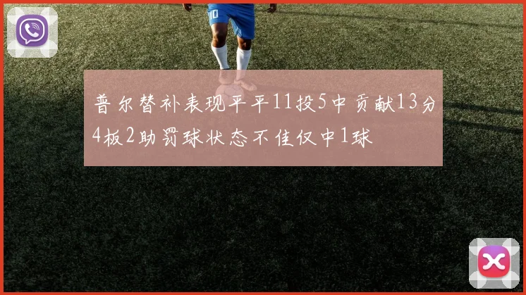 普尔替补表现平平11投5中贡献13分4板2助罚球状态不佳仅中1球