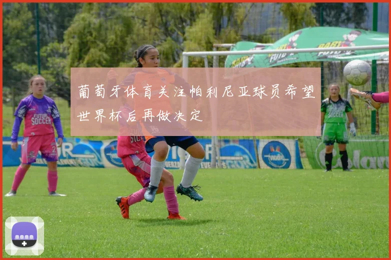 葡萄牙体育关注帕利尼亚球员希望世界杯后再做决定