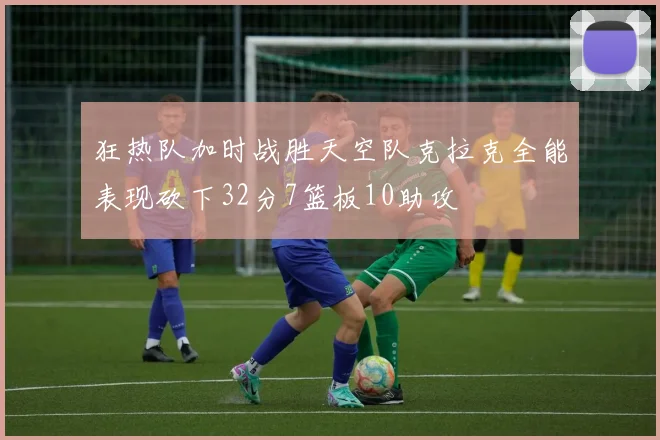 狂热队加时战胜天空队克拉克全能表现砍下32分7篮板10助攻