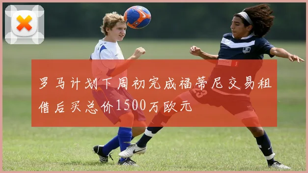 罗马计划下周初完成福蒂尼交易租借后买总价1500万欧元
