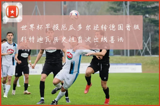 世界杯早报厄瓜多尔逆转德国晋级科特迪瓦历史性首次出线喜讯