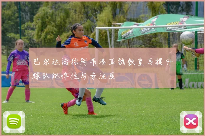 巴尔达诺称阿韦洛亚执教皇马提升球队纪律性与专注度