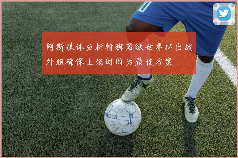 阿斯媒体分析特狮若欲世界杯出战外租确保上场时间为最佳方案