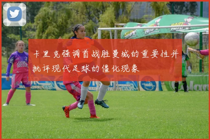 卡里克强调首战胜曼城的重要性并批评现代足球的僵化现象