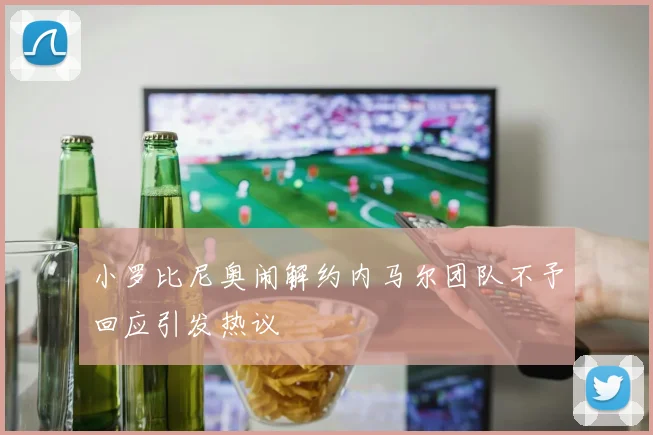 小罗比尼奥闹解约内马尔团队不予回应引发热议
