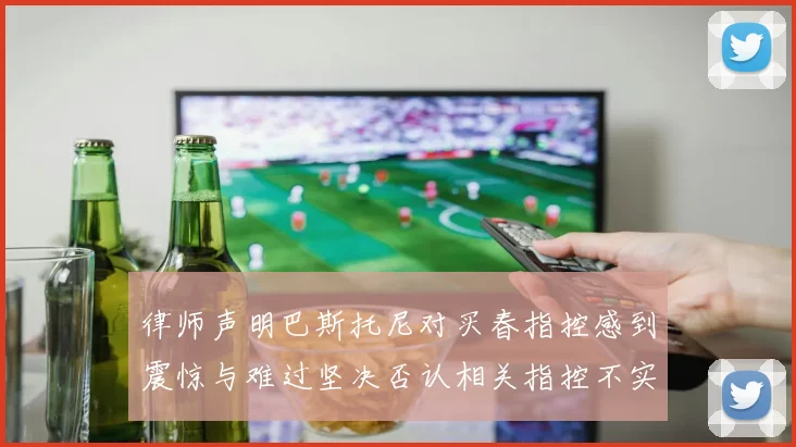 律师声明巴斯托尼对买春指控感到震惊与难过坚决否认相关指控不实