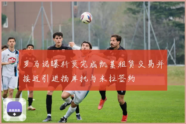 罗马诺曝科莫完成凯基租赁交易并接近引进扬库托与米拉签约