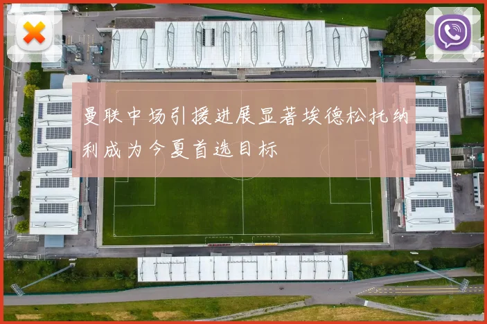 曼联中场引援进展显著埃德松托纳利成为今夏首选目标
