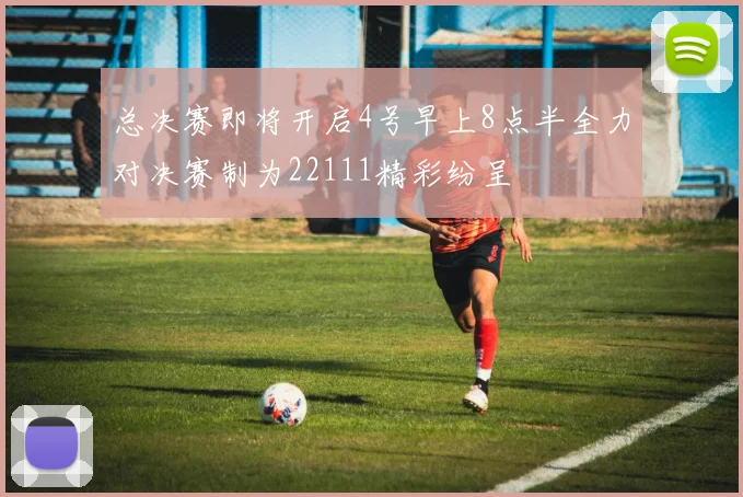 总决赛即将开启4号早上8点半全力对决赛制为22111精彩纷呈