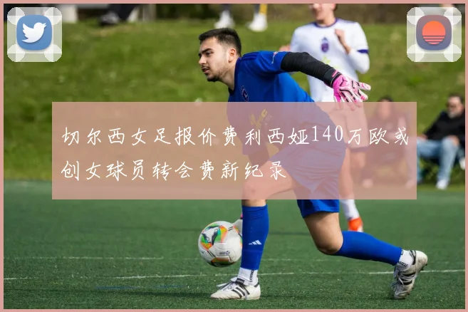 切尔西女足报价费利西娅140万欧或创女球员转会费新纪录