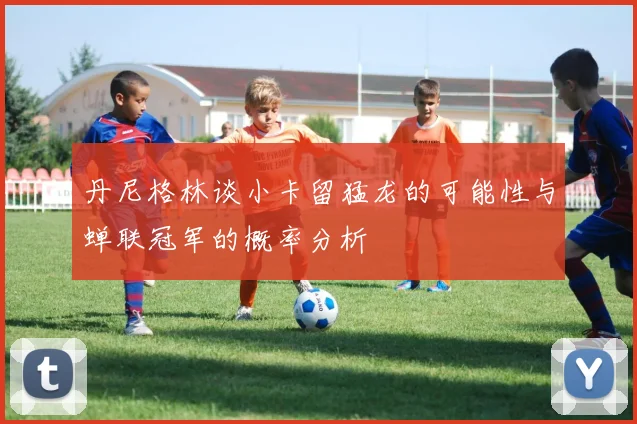 丹尼格林谈小卡留猛龙的可能性与蝉联冠军的概率分析
