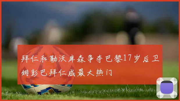 拜仁和勒沃库森争夺巴黎17岁后卫姆彭巴拜仁成最大热门