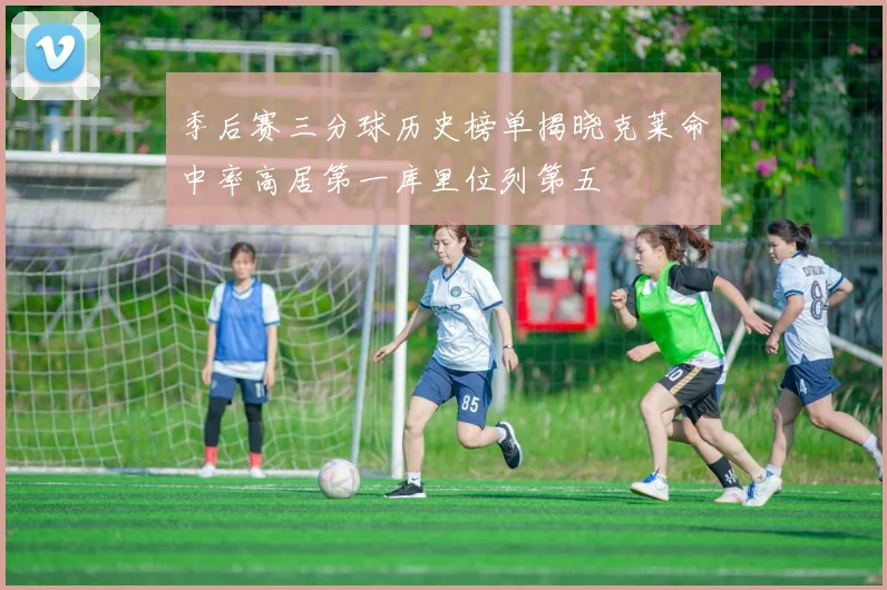 季后赛三分球历史榜单揭晓克莱命中率高居第一库里位列第五