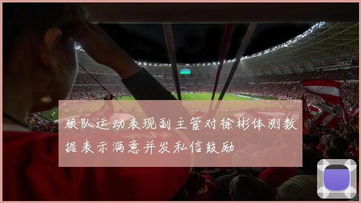 狼队运动表现副主管对徐彬体测数据表示满意并发私信鼓励