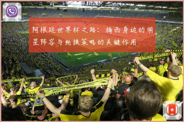 阿根廷世界杯之路：梅西身边的明星阵容与轮换策略的关键作用