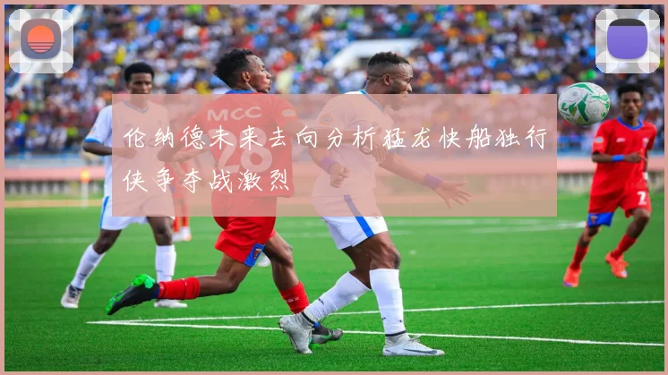 伦纳德未来去向分析猛龙快船独行侠争夺战激烈