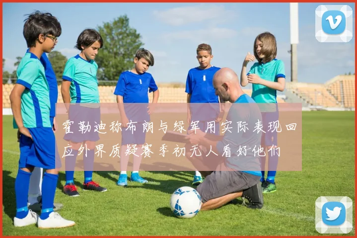 霍勒迪称布朗与绿军用实际表现回应外界质疑赛季初无人看好他们