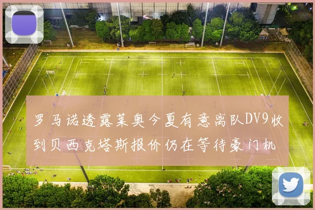 罗马诺透露莱奥今夏有意离队DV9收到贝西克塔斯报价仍在等待豪门机会