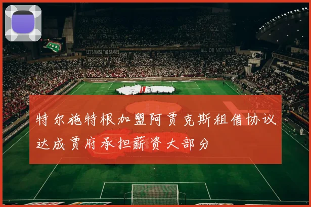 特尔施特根加盟阿贾克斯租借协议达成贾府承担薪资大部分