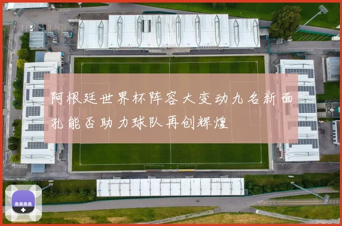 阿根廷世界杯阵容大变动九名新面孔能否助力球队再创辉煌