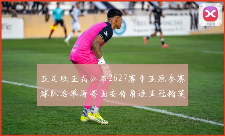 亚足联正式公布2627赛季亚冠参赛球队名单海港国安将角逐亚冠精英联赛