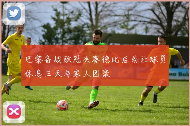 巴黎备战欧冠决赛德比后或让球员休息三天与家人团聚