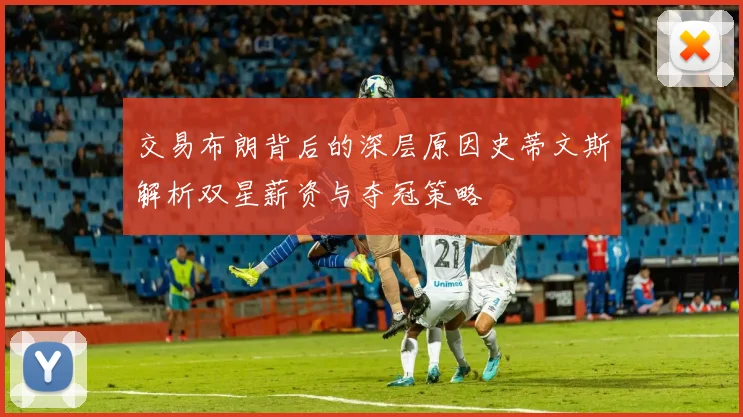 交易布朗背后的深层原因史蒂文斯解析双星薪资与夺冠策略